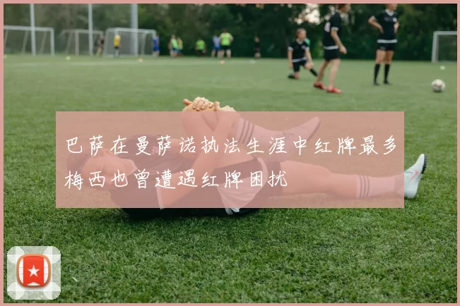 巴萨在曼萨诺执法生涯中红牌最多梅西也曾遭遇红牌困扰