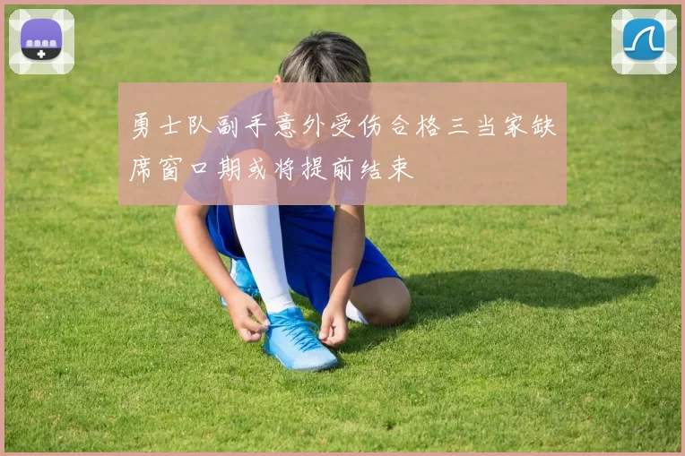 勇士队副手意外受伤合格三当家缺席窗口期或将提前结束