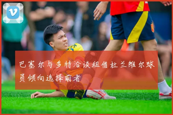 巴塞尔与多特洽谈租借杜兰维尔球员倾向选择前者