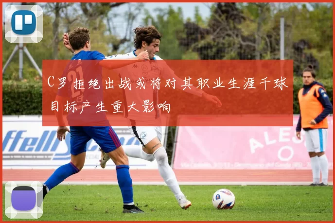 C罗拒绝出战或将对其职业生涯千球目标产生重大影响