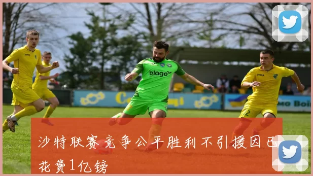 沙特联赛竞争公平胜利不引援因已花费1亿镑