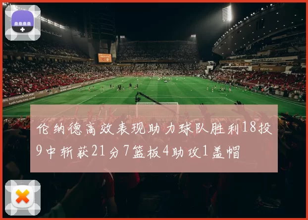 伦纳德高效表现助力球队胜利18投9中斩获21分7篮板4助攻1盖帽