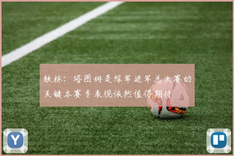 铁林：塔图姆是绿军进军总决赛的关键本赛季表现依然值得期待
