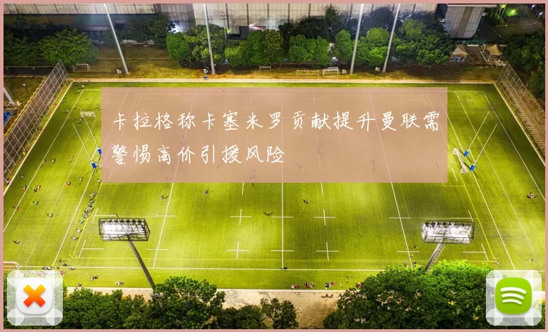 卡拉格称卡塞米罗贡献提升曼联需警惕高价引援风险