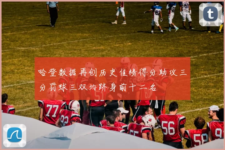 哈登数据再创历史佳绩得分助攻三分罚球三双均跻身前十二名