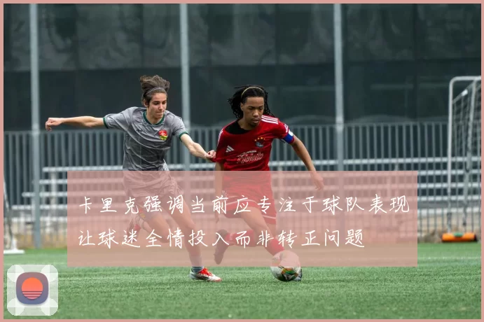 卡里克强调当前应专注于球队表现让球迷全情投入而非转正问题