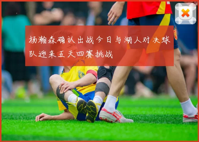 杨瀚森确认出战今日与湖人对决球队迎来五天四赛挑战