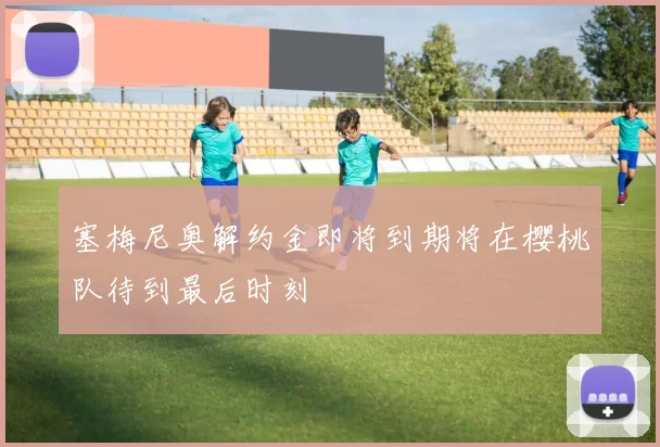 塞梅尼奥解约金即将到期将在樱桃队待到最后时刻