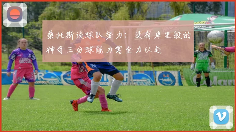 桑托斯谈球队努力：没有库里般的神奇三分球能力需全力以赴