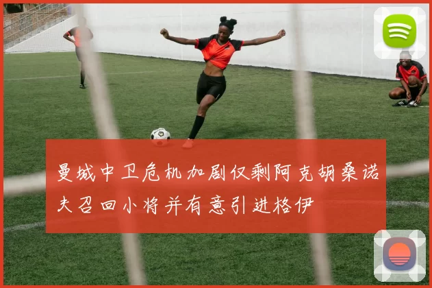 曼城中卫危机加剧仅剩阿克胡桑诺夫召回小将并有意引进格伊